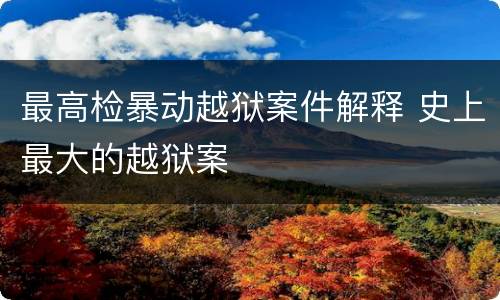 最高检暴动越狱案件解释 史上最大的越狱案