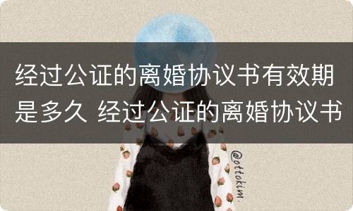 经过公证的离婚协议书有效期是多久 经过公证的离婚协议书有效期是多久啊