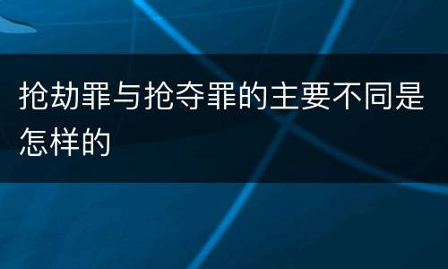 抢劫罪与抢夺罪的主要不同是怎样的