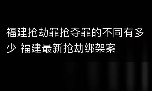 福建抢劫罪抢夺罪的不同有多少 福建最新抢劫绑架案