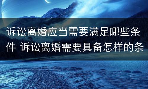 诉讼离婚应当需要满足哪些条件 诉讼离婚需要具备怎样的条件?