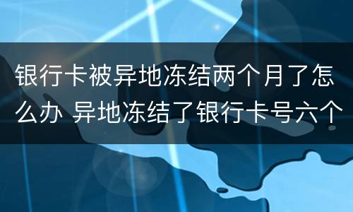 银行卡被异地冻结两个月了怎么办 异地冻结了银行卡号六个月后会解冻吗