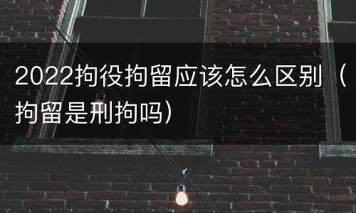 2022拘役拘留应该怎么区别（拘留是刑拘吗）