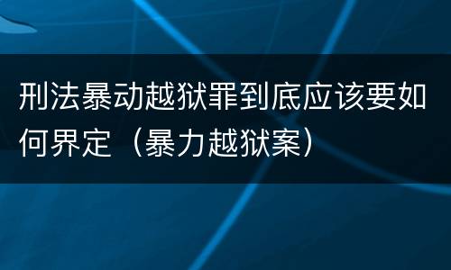 刑法暴动越狱罪到底应该要如何界定（暴力越狱案）