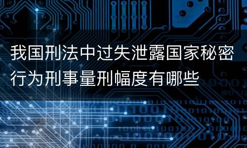 我国刑法中过失泄露国家秘密行为刑事量刑幅度有哪些