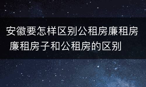 安徽要怎样区别公租房廉租房 廉租房子和公租房的区别