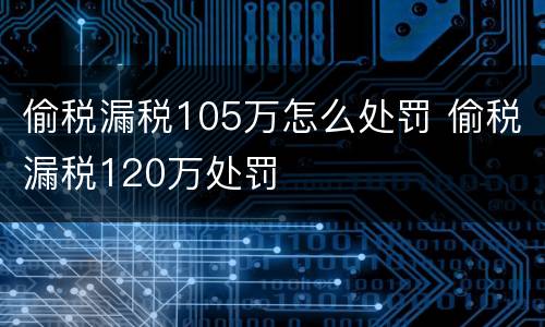偷税漏税105万怎么处罚 偷税漏税120万处罚
