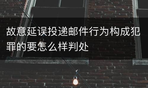 故意延误投递邮件行为构成犯罪的要怎么样判处