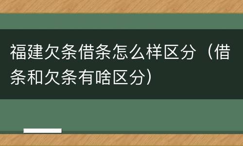 福建欠条借条怎么样区分（借条和欠条有啥区分）
