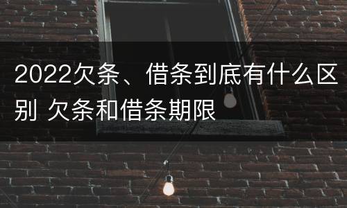2022欠条、借条到底有什么区别 欠条和借条期限