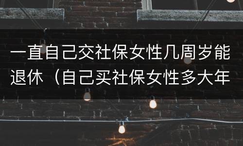 一直自己交社保女性几周岁能退休（自己买社保女性多大年龄可退休）