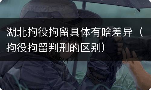 湖北拘役拘留具体有啥差异（拘役拘留判刑的区别）