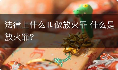 法律上什么叫做放火罪 什么是放火罪?
