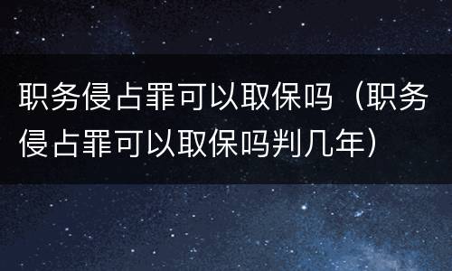 职务侵占罪可以取保吗（职务侵占罪可以取保吗判几年）