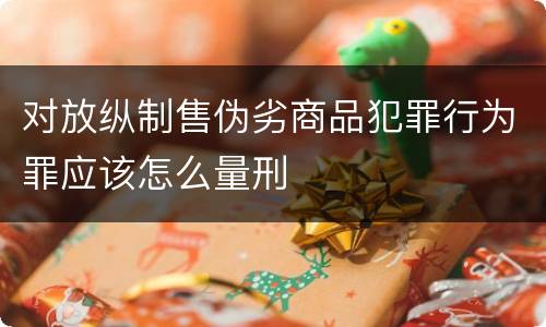 对放纵制售伪劣商品犯罪行为罪应该怎么量刑