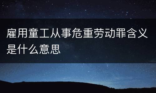 雇用童工从事危重劳动罪含义是什么意思