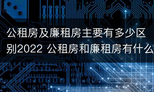 公租房及廉租房主要有多少区别2022 公租房和廉租房有什么区别?用户可以住一辈子吗?
