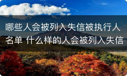哪些人会被列入失信被执行人名单 什么样的人会被列入失信人名单