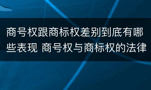 商号权跟商标权差别到底有哪些表现 商号权与商标权的法律冲突与解决