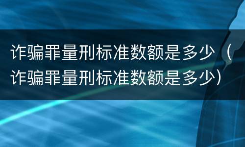 诈骗罪量刑标准数额是多少（诈骗罪量刑标准数额是多少）