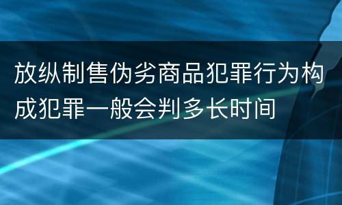 放纵制售伪劣商品犯罪行为构成犯罪一般会判多长时间