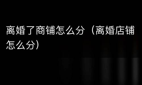 离婚了商铺怎么分（离婚店铺怎么分）
