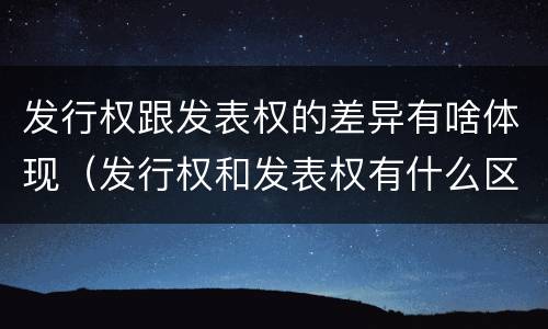 发行权跟发表权的差异有啥体现（发行权和发表权有什么区别）