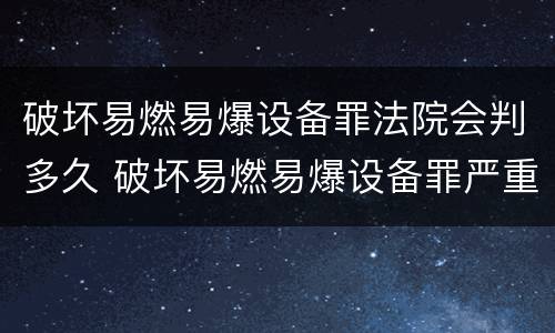 破坏易燃易爆设备罪法院会判多久 破坏易燃易爆设备罪严重吗