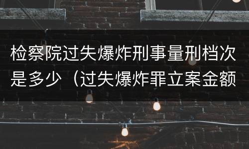 检察院过失爆炸刑事量刑档次是多少（过失爆炸罪立案金额）