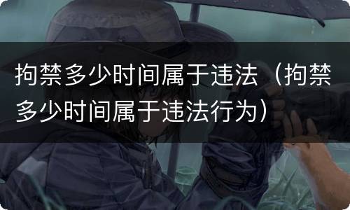 拘禁多少时间属于违法（拘禁多少时间属于违法行为）