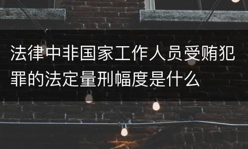 法律中非国家工作人员受贿犯罪的法定量刑幅度是什么