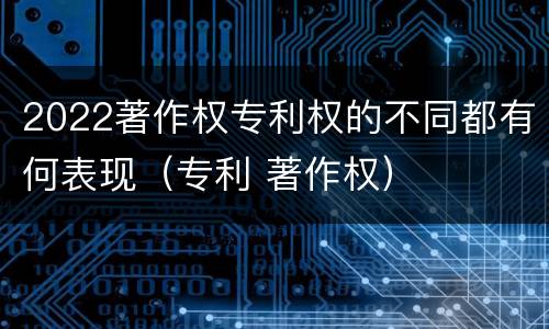 2022著作权专利权的不同都有何表现（专利 著作权）