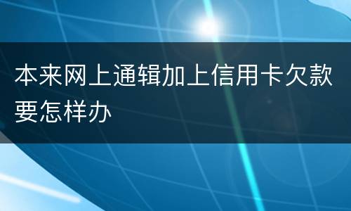 本来网上通辑加上信用卡欠款要怎样办