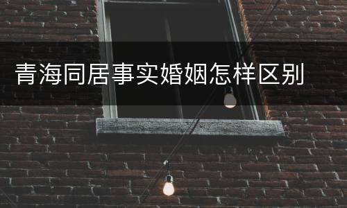 青海同居事实婚姻怎样区别