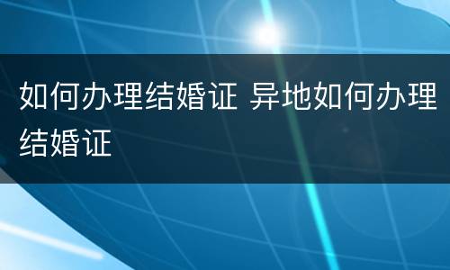 如何办理结婚证 异地如何办理结婚证