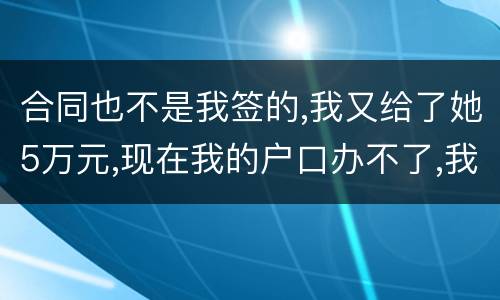 合同也不是我签的,我又给了她5万元,现在我的户口办不了,我不要房子,钱可以退回吗