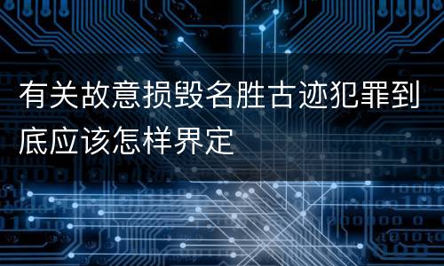 有关故意损毁名胜古迹犯罪到底应该怎样界定