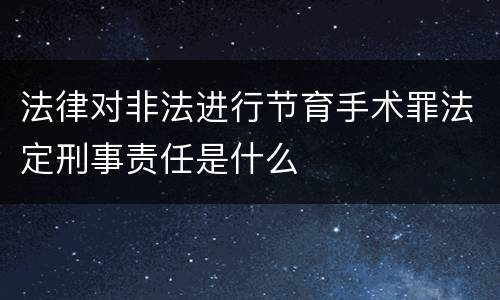 法律对非法进行节育手术罪法定刑事责任是什么