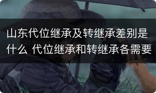 山东代位继承及转继承差别是什么 代位继承和转继承各需要具备哪些条件?二者如何区别?