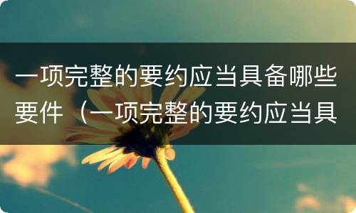一项完整的要约应当具备哪些要件（一项完整的要约应当具备哪些要件和条件）
