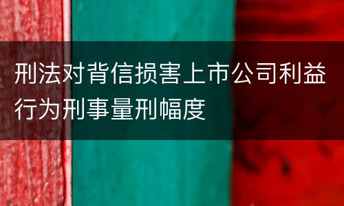 刑法对背信损害上市公司利益行为刑事量刑幅度