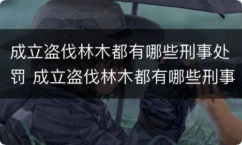 成立盗伐林木都有哪些刑事处罚 成立盗伐林木都有哪些刑事处罚标准