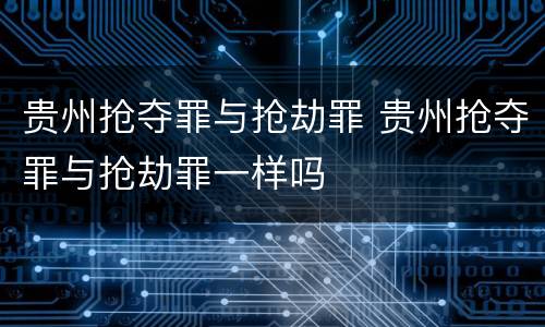 贵州抢夺罪与抢劫罪 贵州抢夺罪与抢劫罪一样吗