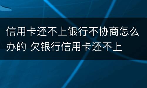 信用卡还不上银行不协商怎么办的 欠银行信用卡还不上