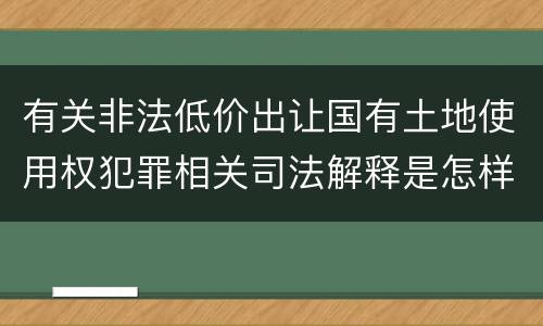 有关非法低价出让国有土地使用权犯罪相关司法解释是怎样的
