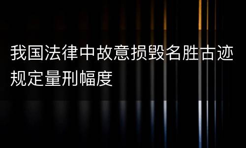 我国法律中故意损毁名胜古迹规定量刑幅度