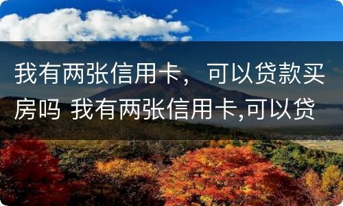 我有两张信用卡，可以贷款买房吗 我有两张信用卡,可以贷款买房吗安全吗