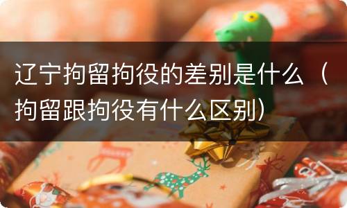 辽宁拘留拘役的差别是什么（拘留跟拘役有什么区别）