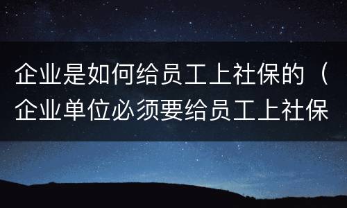 企业是如何给员工上社保的（企业单位必须要给员工上社保吗）