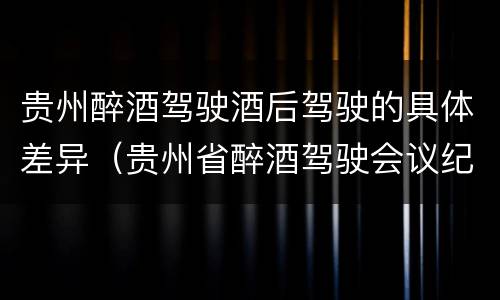 贵州醉酒驾驶酒后驾驶的具体差异（贵州省醉酒驾驶会议纪要）